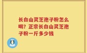 长白山灵芝孢子粉怎么喝？正宗长白山灵芝孢子粉一斤多少钱