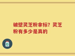 破壁灵芝粉拿标？灵芝粉有多少是真的