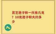 灵芝孢子粉一代有几克？10克孢子粉大约多少