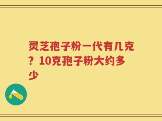 灵芝孢子粉一代有几克？10克孢子粉大约多少