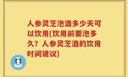 人参灵芝泡酒多少天可以饮用(饮用前要泡多久？人参灵芝酒的饮用时间建议)