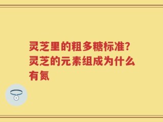 灵芝里的粗多糖标准？灵芝的元素组成为什么有氮