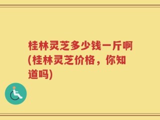 桂林灵芝多少钱一斤啊(桂林灵芝价格，你知道吗)