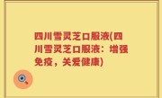 四川雪灵芝口服液(四川雪灵芝口服液：增强免疫，关爱健康)