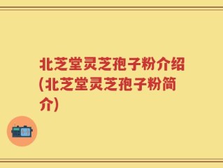 北芝堂灵芝孢子粉介绍(北芝堂灵芝孢子粉简介)