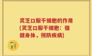 灵芝口服干细胞的作用(灵芝口服干细胞：强健身体，预防疾病)