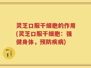 灵芝口服干细胞的作用(灵芝口服干细胞：强健身体，预防疾病)
