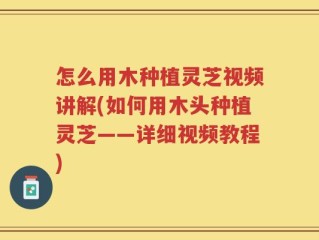 怎么用木种植灵芝视频讲解(如何用木头种植灵芝——详细视频教程)