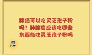 腺癌可以吃灵芝孢子粉吗？肺腺癌应该吃哪些东西能吃灵芝孢子粉吗
