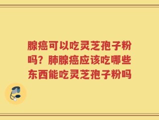 腺癌可以吃灵芝孢子粉吗？肺腺癌应该吃哪些东西能吃灵芝孢子粉吗