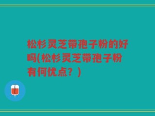 松杉灵芝带孢子粉的好吗(松杉灵芝带孢子粉有何优点？)