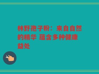 林野孢子粉：来自自然的精华 蕴含多种健康益处