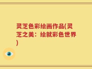 灵芝色彩绘画作品(灵芝之美：绘就彩色世界)