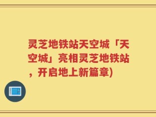 灵芝地铁站天空城「天空城」亮相灵芝地铁站，开启地上新篇章)