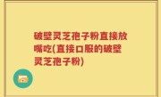 破壁灵芝孢子粉直接放嘴吃(直接口服的破壁灵芝孢子粉)