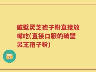 破壁灵芝孢子粉直接放嘴吃(直接口服的破壁灵芝孢子粉)