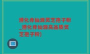 遵化赤仙源灵芝孢子粉_遵化赤仙源高品质灵芝孢子粉)