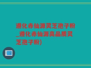 遵化赤仙源灵芝孢子粉_遵化赤仙源高品质灵芝孢子粉)