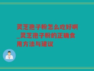 灵芝孢子粉怎么吃好啊_灵芝孢子粉的正确食用方法与建议