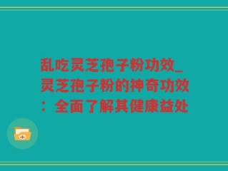乱吃灵芝孢子粉功效_灵芝孢子粉的神奇功效：全面了解其健康益处