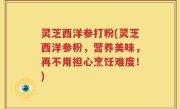 灵芝西洋参打粉(灵芝西洋参粉，营养美味，再不用担心烹饪难度！)