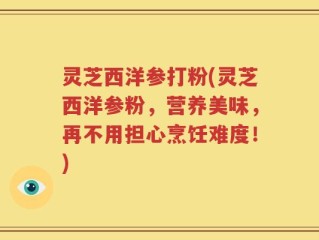 灵芝西洋参打粉(灵芝西洋参粉，营养美味，再不用担心烹饪难度！)