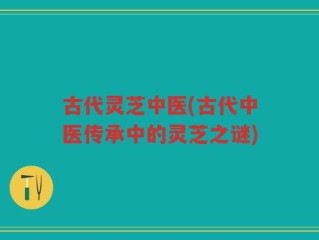 古代灵芝中医(古代中医传承中的灵芝之谜)