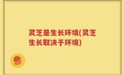 灵芝是生长环境(灵芝生长取决于环境)