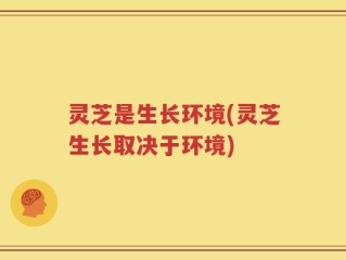 灵芝是生长环境(灵芝生长取决于环境)