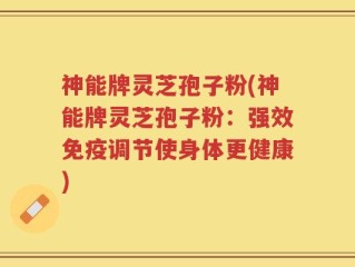 神能牌灵芝孢子粉(神能牌灵芝孢子粉：强效免疫调节使身体更健康)