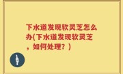 下水道发现软灵芝怎么办(下水道发现软灵芝，如何处理？)