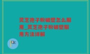 灵芝孢子粉破壁怎么服用_灵芝孢子粉破壁服用方法详解