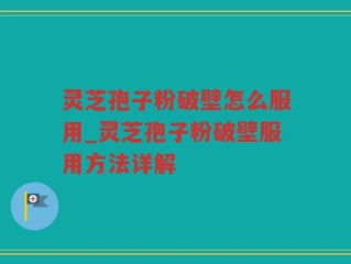 灵芝孢子粉破壁怎么服用_灵芝孢子粉破壁服用方法详解