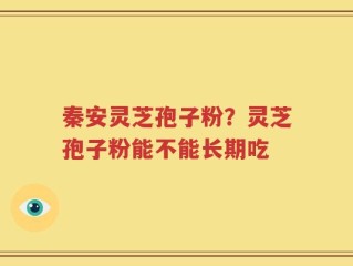 秦安灵芝孢子粉？灵芝孢子粉能不能长期吃