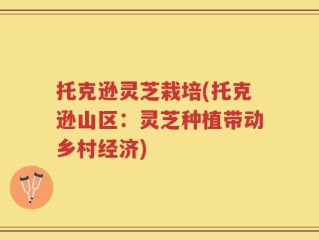 托克逊灵芝栽培(托克逊山区：灵芝种植带动乡村经济)