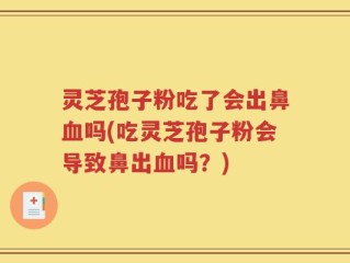 灵芝孢子粉吃了会出鼻血吗(吃灵芝孢子粉会导致鼻出血吗？)