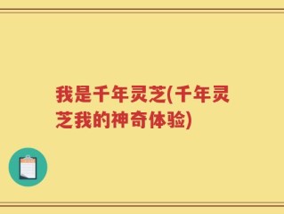 我是千年灵芝(千年灵芝我的神奇体验)