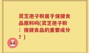 灵芝孢子粉属于保健食品原料吗(灵芝孢子粉：保健食品的重要成分？)