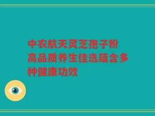 中农航天灵芝孢子粉 高品质养生佳选蕴含多种健康功效