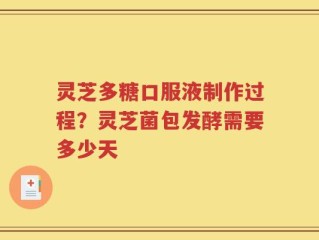 灵芝多糖口服液制作过程？灵芝菌包发酵需要多少天