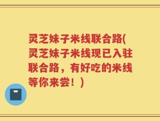 灵芝妹子米线联合路(灵芝妹子米线现已入驻联合路，有好吃的米线等你来尝！)