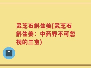 灵芝石斛生姜(灵芝石斛生姜：中药界不可忽视的三宝)
