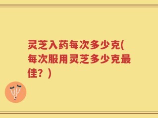 灵芝入药每次多少克(每次服用灵芝多少克最佳？)