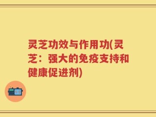 灵芝功效与作用功(灵芝：强大的免疫支持和健康促进剂)