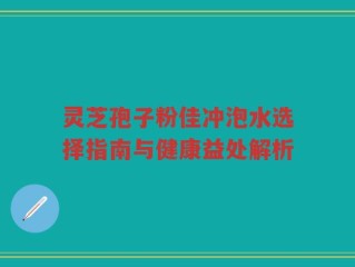 灵芝孢子粉佳冲泡水选择指南与健康益处解析