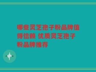 哪些灵芝孢子粉品牌值得信赖 优质灵芝孢子粉品牌推荐