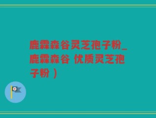 鹿霖森谷灵芝孢子粉_鹿霖森谷 优质灵芝孢子粉 )