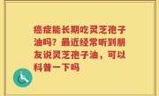 癌症能长期吃灵芝孢子油吗？最近经常听到朋友说灵芝孢子油，可以科普一下吗