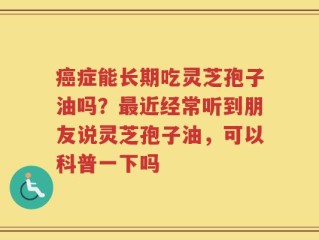 癌症能长期吃灵芝孢子油吗？最近经常听到朋友说灵芝孢子油，可以科普一下吗