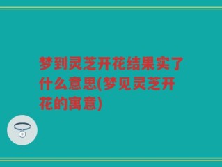 梦到灵芝开花结果实了什么意思(梦见灵芝开花的寓意)